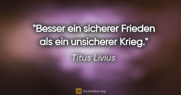 Titus Livius Zitat: "Besser ein sicherer Frieden als ein unsicherer Krieg."