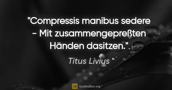 Titus Livius Zitat: "Compressis manibus sedere - Mit zusammengepreßten Händen..."