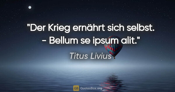 Titus Livius Zitat: "Der Krieg ernährt sich selbst. - Bellum se ipsum alit."