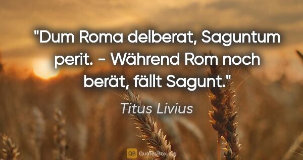 Titus Livius Zitat: "Dum Roma delberat, Saguntum perit. - Während Rom noch berät,..."