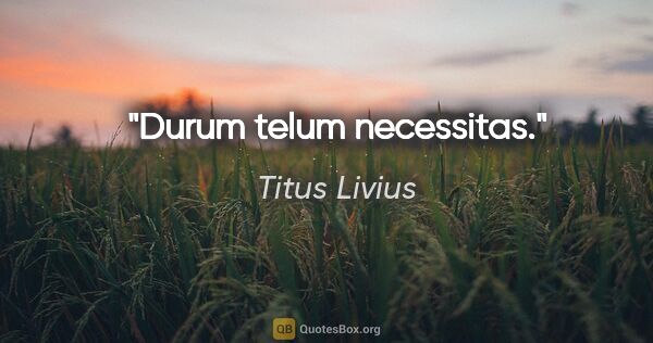 Titus Livius Zitat: "Durum telum necessitas."