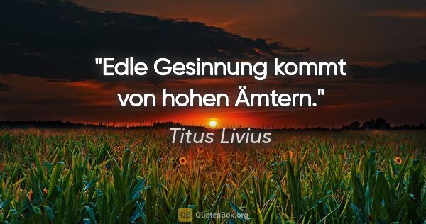 Titus Livius Zitat: "Edle Gesinnung kommt von hohen Ämtern."