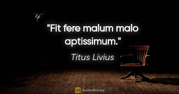 Titus Livius Zitat: "Fit fere malum malo aptissimum."