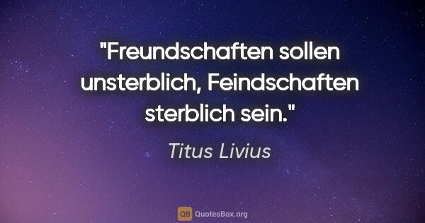 Titus Livius Zitat: "Freundschaften sollen unsterblich, Feindschaften sterblich sein."