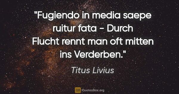 Titus Livius Zitat: "Fugiendo in media saepe ruitur fata - Durch Flucht rennt man..."