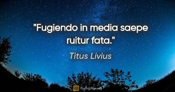 Titus Livius Zitat: "Fugiendo in media saepe ruitur fata."