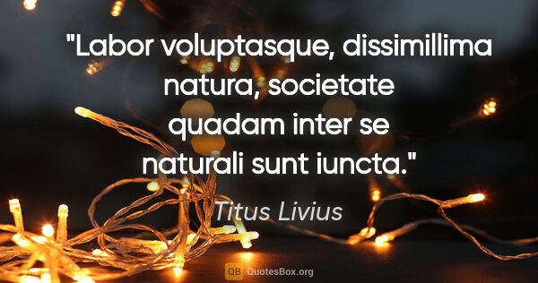 Titus Livius Zitat: "Labor voluptasque, dissimillima natura, societate quadam inter..."