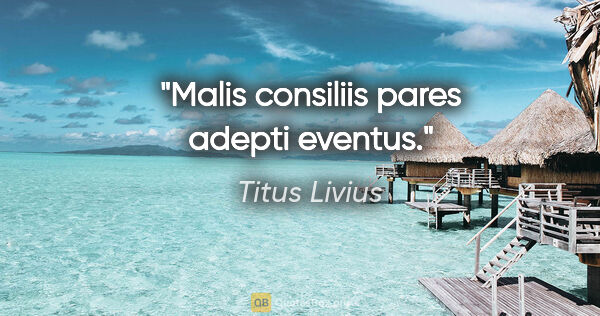Titus Livius Zitat: "Malis consiliis pares adepti eventus."