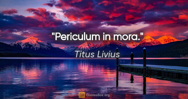 Titus Livius Zitat: "Periculum in mora."