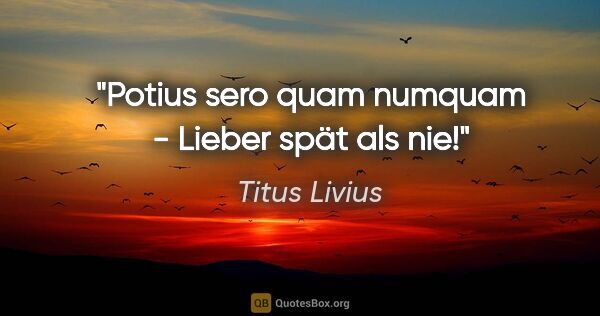 Titus Livius Zitat: "Potius sero quam numquam - Lieber spät als nie!"
