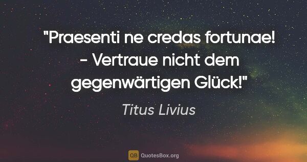 Titus Livius Zitat: "Praesenti ne credas fortunae! - Vertraue nicht dem..."