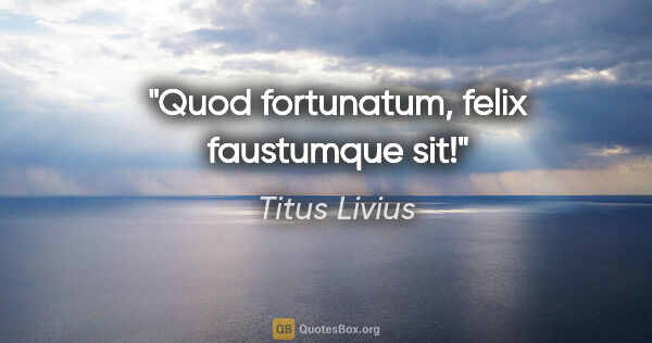 Titus Livius Zitat: "Quod fortunatum, felix faustumque sit!"