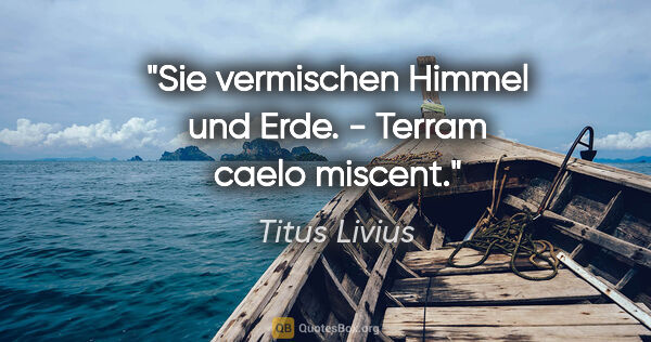 Titus Livius Zitat: "Sie vermischen Himmel und Erde. - Terram caelo miscent."