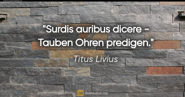 Titus Livius Zitat: "Surdis auribus dicere - Tauben Ohren predigen."