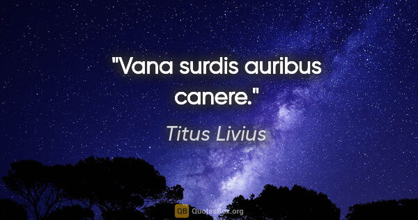 Titus Livius Zitat: "Vana surdis auribus canere."