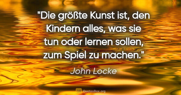 John Locke Zitat: "Die größte Kunst ist, den Kindern alles, was sie tun oder..."