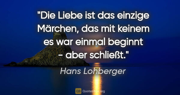 Hans Lohberger Zitat: "Die Liebe ist das einzige Märchen, das mit keinem "es war..."