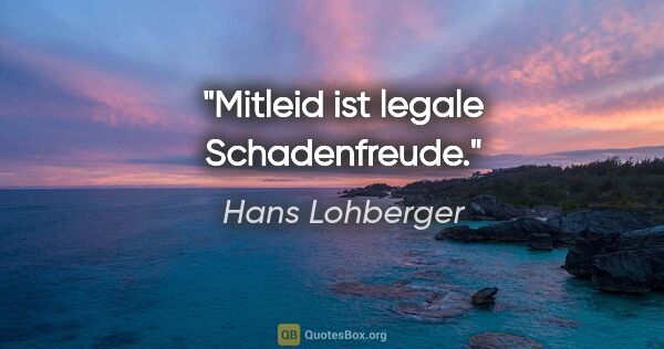 Hans Lohberger Zitat: "Mitleid ist legale Schadenfreude."