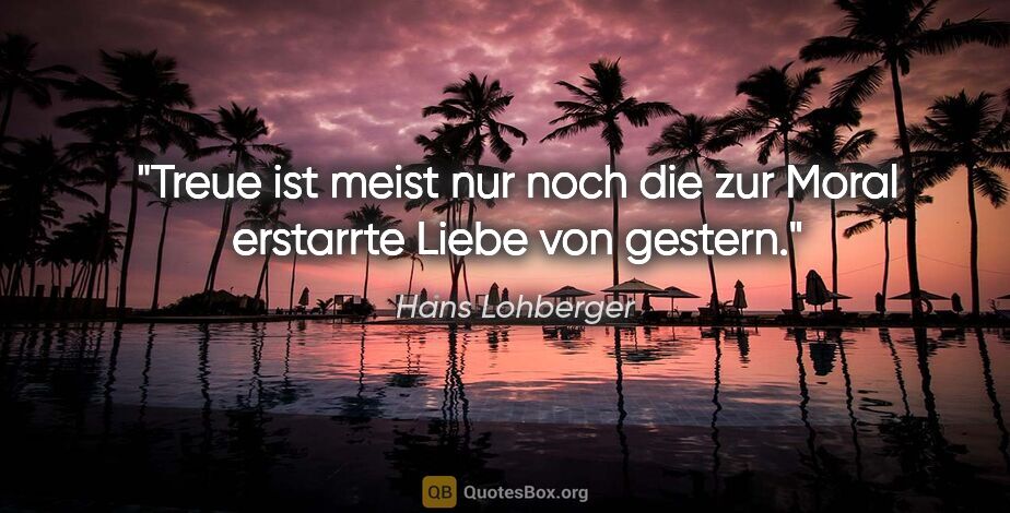Hans Lohberger Zitat: "Treue ist meist nur noch die zur Moral erstarrte Liebe von..."