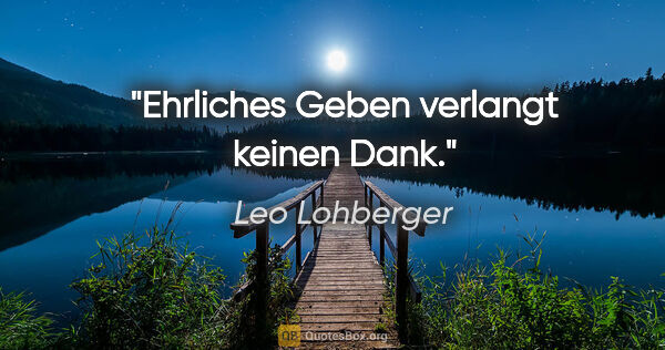 Leo Lohberger Zitat: "Ehrliches Geben verlangt keinen Dank."