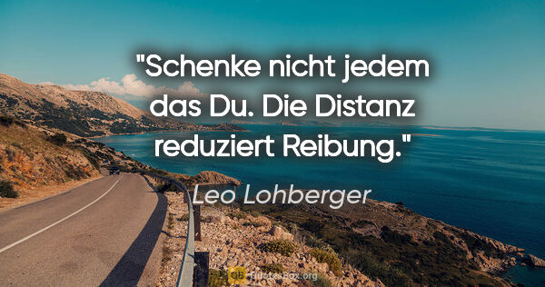 Leo Lohberger Zitat: "Schenke nicht jedem das Du. Die Distanz reduziert Reibung."