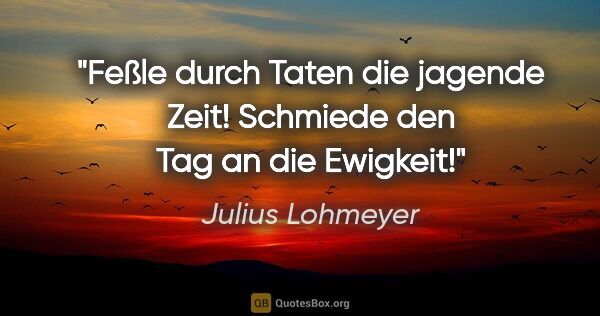 Julius Lohmeyer Zitat: "Feßle durch Taten die jagende Zeit! Schmiede den Tag an die..."