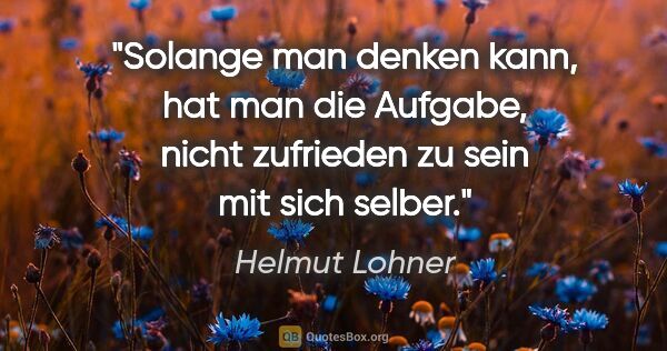 Helmut Lohner Zitat: "Solange man denken kann, hat man die Aufgabe, nicht zufrieden..."