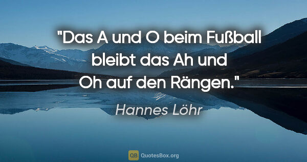 Hannes Löhr Zitat: "Das A und O beim Fußball bleibt das "Ah" und "Oh" auf den Rängen."