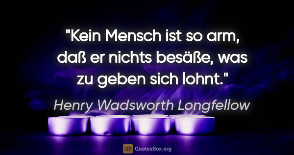 Henry Wadsworth Longfellow Zitat: "Kein Mensch ist so arm, daß er nichts besäße, was zu geben..."