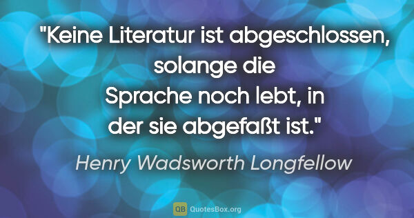 Henry Wadsworth Longfellow Zitat: "Keine Literatur ist abgeschlossen, solange die Sprache noch..."