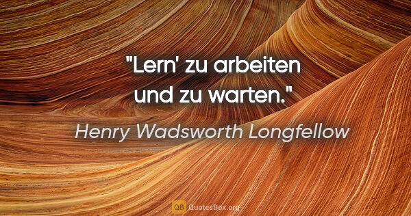 Henry Wadsworth Longfellow Zitat: "Lern' zu arbeiten und zu warten."