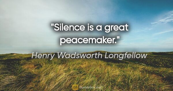 Henry Wadsworth Longfellow Zitat: "Silence is a great peacemaker."