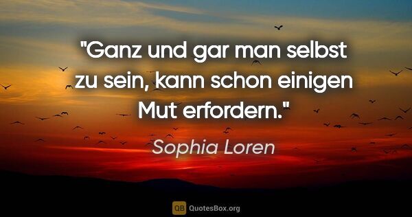 Sophia Loren Zitat: "Ganz und gar man selbst zu sein, kann schon einigen Mut..."