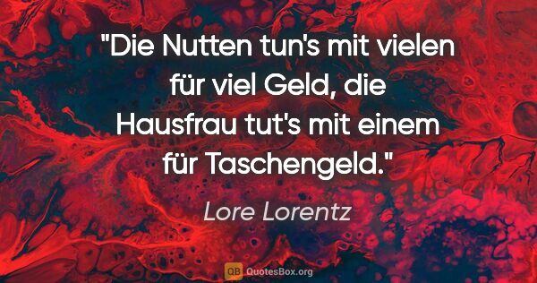 Lore Lorentz Zitat: "Die Nutten tun's mit vielen für viel Geld, die Hausfrau tut's..."