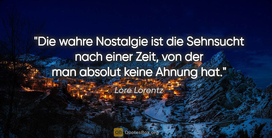 Lore Lorentz Zitat: "Die wahre Nostalgie ist die Sehnsucht nach einer Zeit, von der..."
