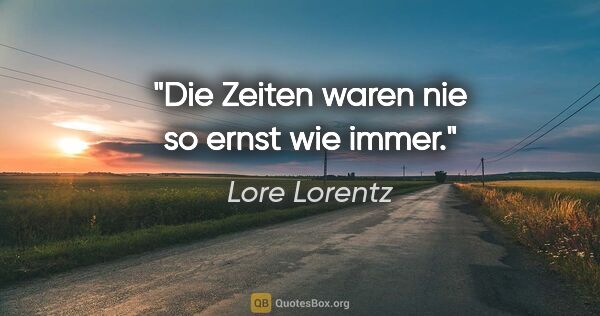 Lore Lorentz Zitat: "Die Zeiten waren nie so ernst wie immer."