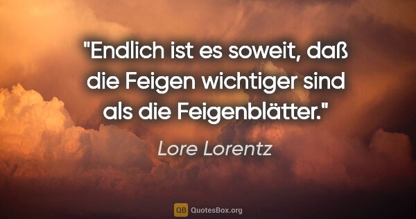 Lore Lorentz Zitat: "Endlich ist es soweit, daß die Feigen wichtiger sind als die..."