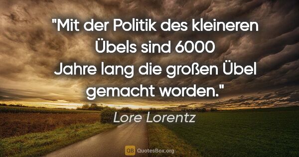 Lore Lorentz Zitat: "Mit der Politik des kleineren Übels sind 6000 Jahre lang die..."