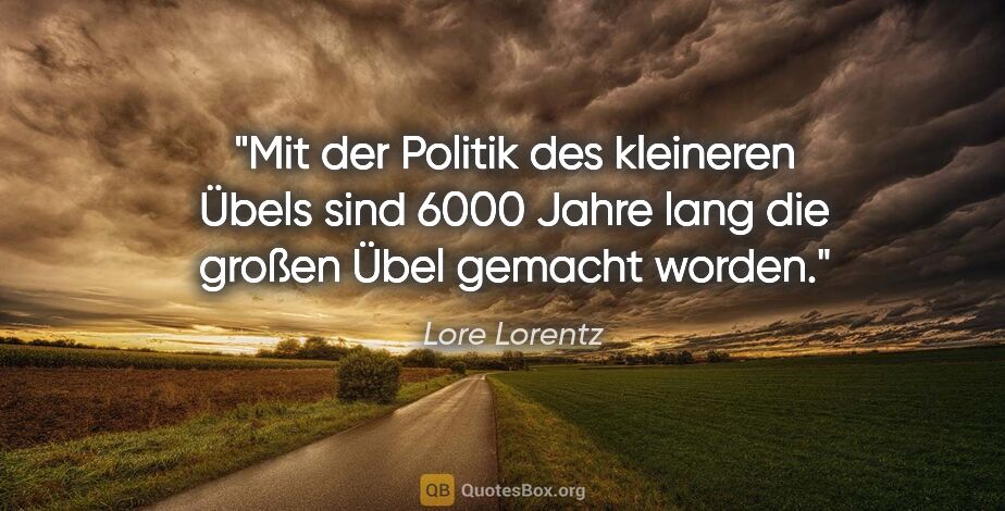 Lore Lorentz Zitat: "Mit der Politik des kleineren Übels sind 6000 Jahre lang die..."