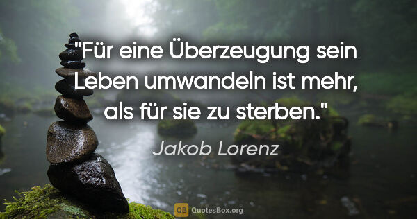Jakob Lorenz Zitat: "Für eine Überzeugung sein Leben umwandeln ist mehr, als für..."