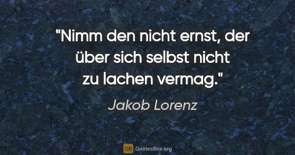 Jakob Lorenz Zitat: "Nimm den nicht ernst, der über sich selbst nicht zu lachen..."