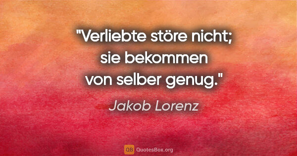 Jakob Lorenz Zitat: "Verliebte störe nicht; sie bekommen von selber genug."