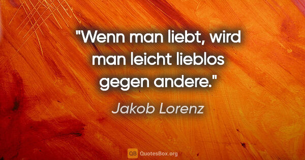 Jakob Lorenz Zitat: "Wenn man liebt, wird man leicht lieblos gegen andere."