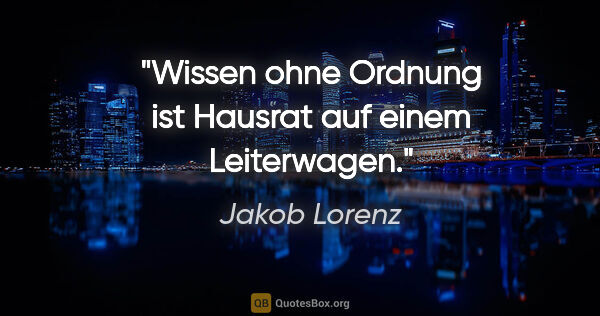 Jakob Lorenz Zitat: "Wissen ohne Ordnung ist Hausrat auf einem Leiterwagen."