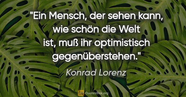 Konrad Lorenz Zitat: "Ein Mensch, der sehen kann, wie schön die Welt ist, muß ihr..."