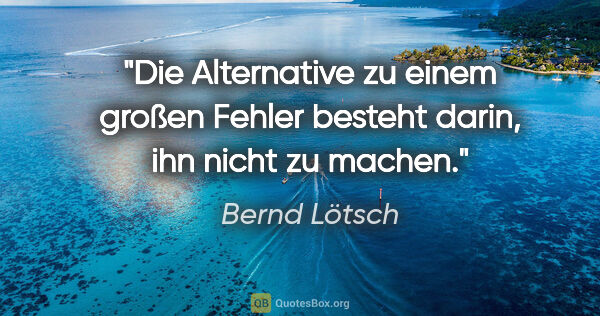 Bernd Lötsch Zitat: "Die Alternative zu einem großen Fehler besteht darin, ihn..."