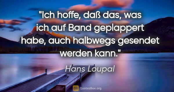 Hans Loupal Zitat: "Ich hoffe, daß das, was ich auf Band geplappert habe, auch..."
