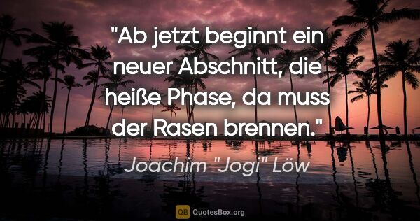 Joachim "Jogi" Löw Zitat: "Ab jetzt beginnt ein neuer Abschnitt, die heiße Phase, da muss..."