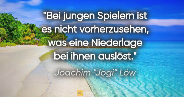 Joachim "Jogi" Löw Zitat: "Bei jungen Spielern ist es nicht vorherzusehen, was eine..."