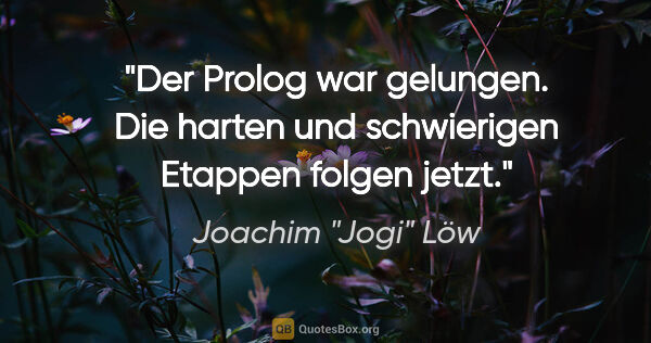 Joachim "Jogi" Löw Zitat: "Der Prolog war gelungen. Die harten und schwierigen Etappen..."